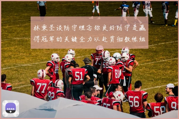 林秉圣谈防守理念称良好防守是赢得冠军的关键全力以赴贯彻教练组战术