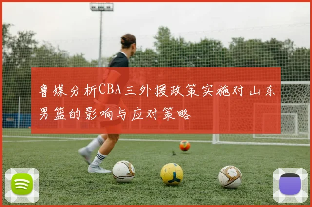 鲁媒分析CBA三外援政策实施对山东男篮的影响与应对策略