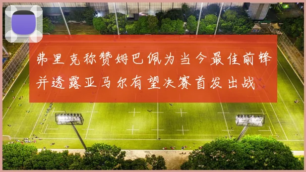 弗里克称赞姆巴佩为当今最佳前锋并透露亚马尔有望决赛首发出战