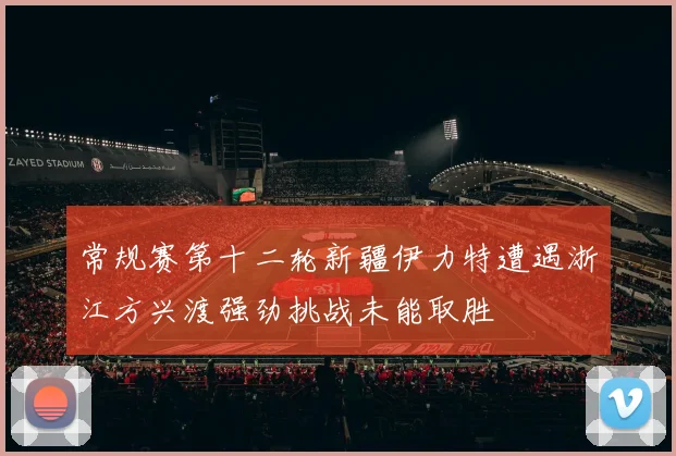 常规赛第十二轮新疆伊力特遭遇浙江方兴渡强劲挑战未能取胜