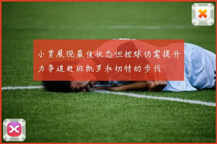 小贾展现最佳状态但控球仍需提升力争追赶班凯罗和切特的步伐
