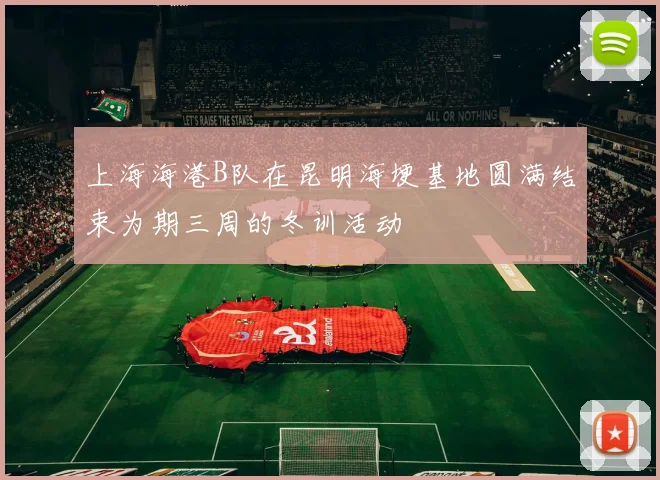 上海海港B队在昆明海埂基地圆满结束为期三周的冬训活动