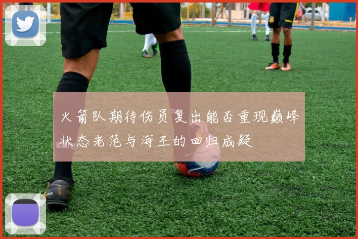 火箭队期待伤员复出能否重现巅峰状态老范与海王的回归成疑