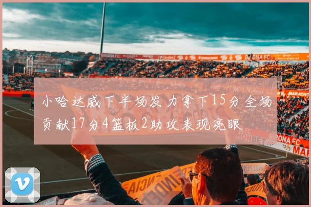 小哈达威下半场发力拿下15分全场贡献17分4篮板2助攻表现亮眼