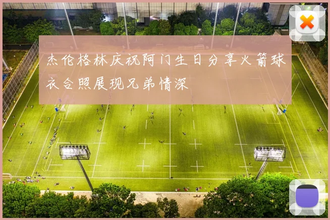 杰伦格林庆祝阿门生日分享火箭球衣合照展现兄弟情深