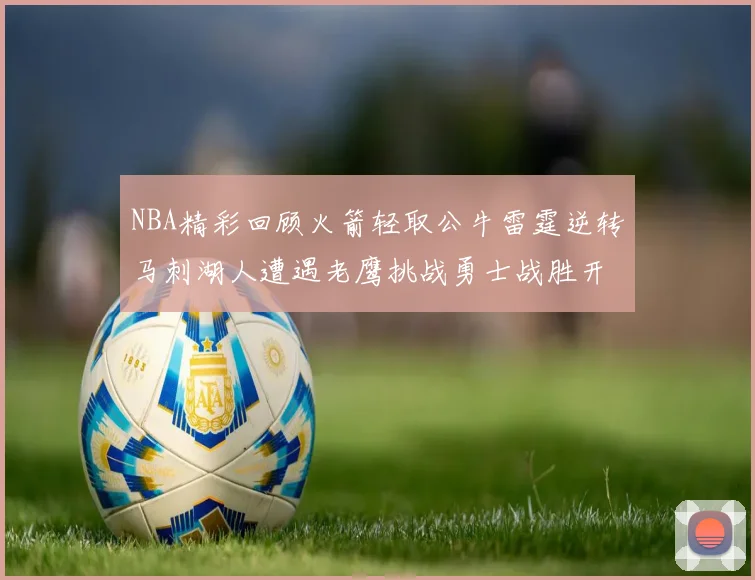 NBA精彩回顾火箭轻取公牛雷霆逆转马刺湖人遭遇老鹰挑战勇士战胜开拓者