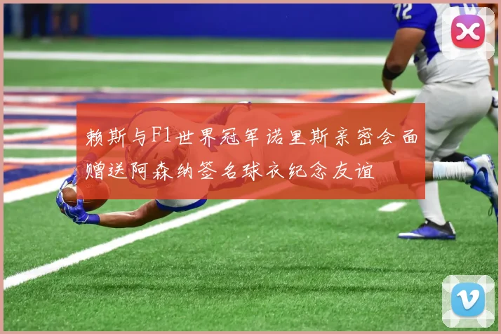 赖斯与F1世界冠军诺里斯亲密会面赠送阿森纳签名球衣纪念友谊
