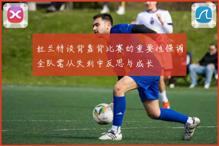 杜兰特谈背靠背比赛的重要性强调全队需从失利中反思与成长