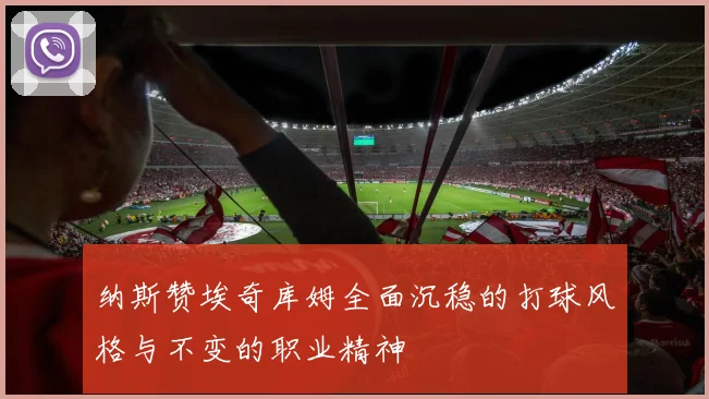 纳斯赞埃奇库姆全面沉稳的打球风格与不变的职业精神