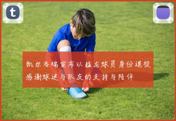 凯尔洛瑞宣布以猛龙球员身份退役感谢球迷与队友的支持与陪伴