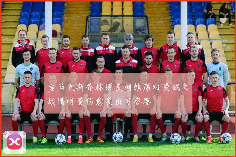 吉马良斯乔林顿麦利缺席对曼城之战博特曼伤愈复出可参赛