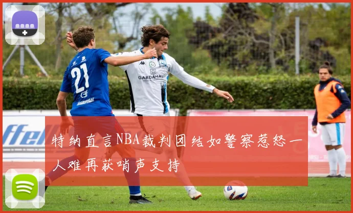 特纳直言NBA裁判团结如警察惹怒一人难再获哨声支持