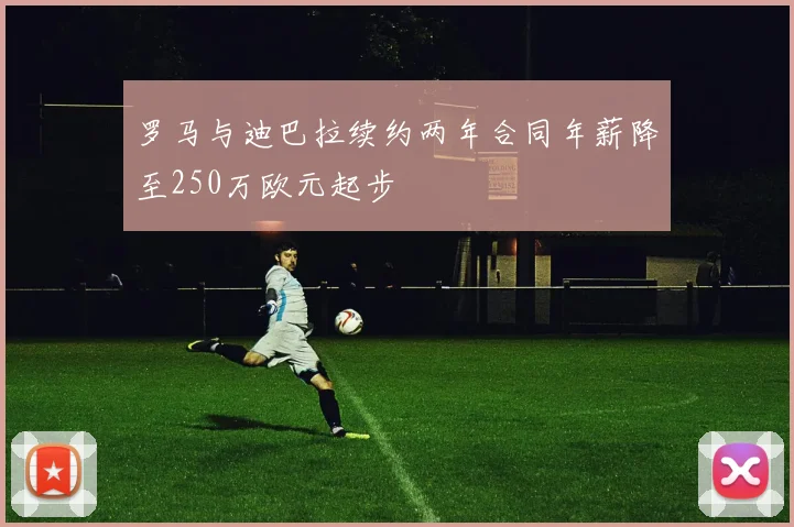 罗马与迪巴拉续约两年合同年薪降至250万欧元起步