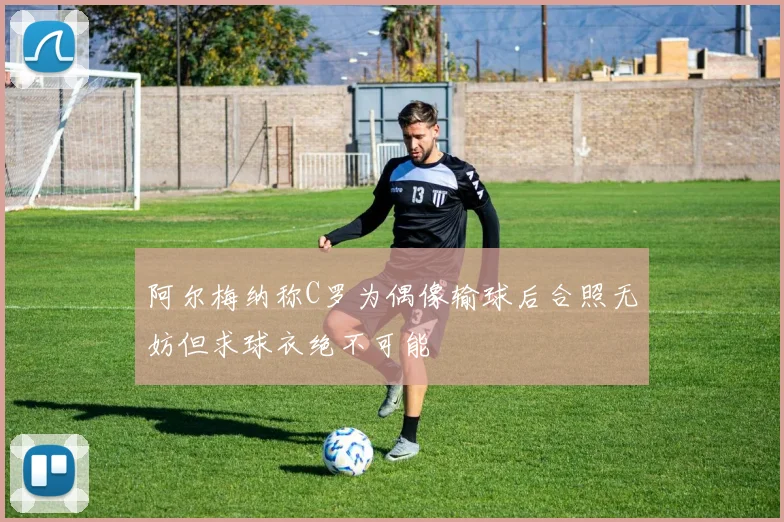 阿尔梅纳称C罗为偶像输球后合照无妨但求球衣绝不可能