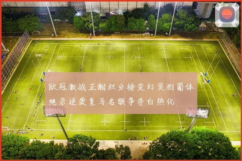 欧冠激战正酣积分榜变幻莫测葡体绝杀逆袭皇马名额争夺白热化