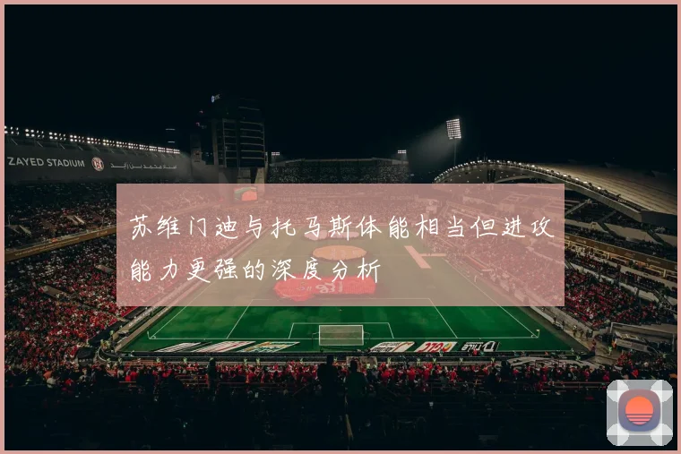 苏维门迪与托马斯体能相当但进攻能力更强的深度分析