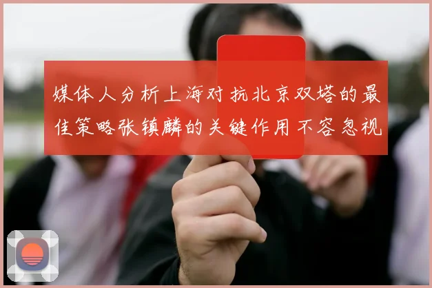 媒体人分析上海对抗北京双塔的最佳策略张镇麟的关键作用不容忽视