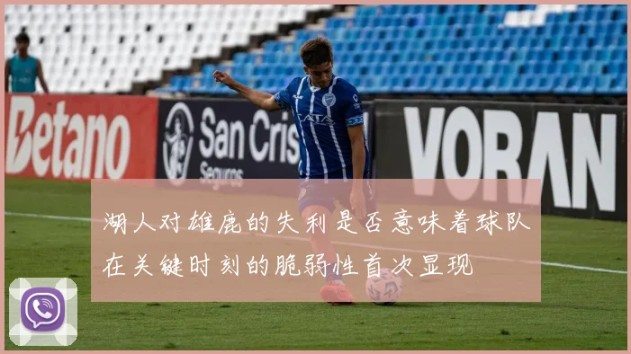 湖人对雄鹿的失利是否意味着球队在关键时刻的脆弱性首次显现