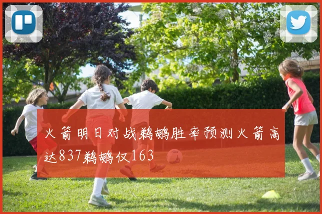 火箭明日对战鹈鹕胜率预测火箭高达837鹈鹕仅163