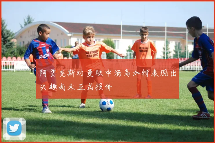 阿贾克斯对曼联中场乌加特表现出兴趣尚未正式报价